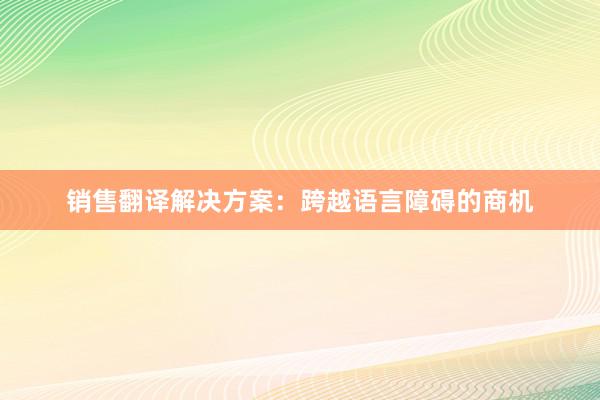 销售翻译解决方案：跨越语言障碍的商机