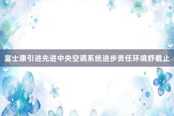 富士康引进先进中央空调系统进步责任环境舒截止