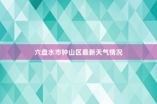 六盘水市钟山区最新天气情况